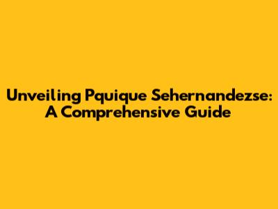 Unveiling Pquique Sehernandezse: A Comprehensive Guide
