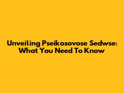 Unveiling Pseikosovose Sedwse: What You Need To Know