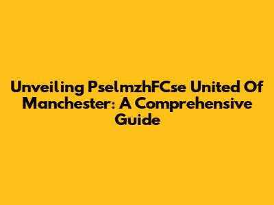Unveiling PselmzhFCse United Of Manchester: A Comprehensive Guide