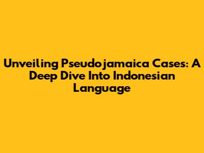 Unveiling Pseudojamaica Cases: A Deep Dive Into Indonesian Language