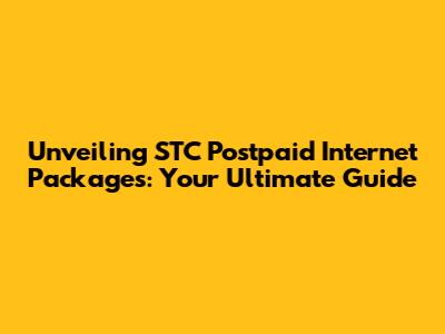 Unveiling STC Postpaid Internet Packages: Your Ultimate Guide