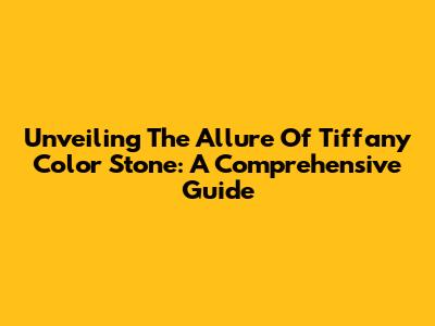 Unveiling The Allure Of Tiffany Color Stone: A Comprehensive Guide