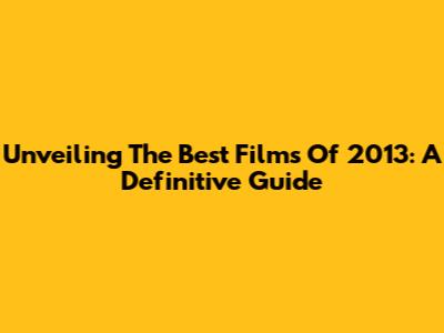 Unveiling The Best Films Of 2013: A Definitive Guide
