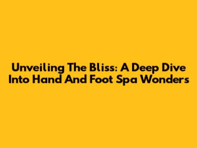 Unveiling The Bliss: A Deep Dive Into Hand And Foot Spa Wonders