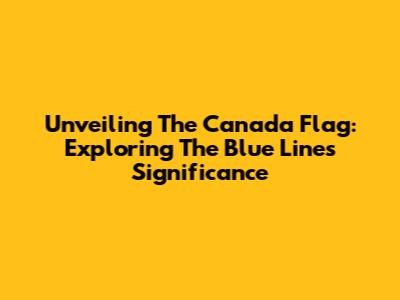 Unveiling The Canada Flag: Exploring The Blue Line's Significance