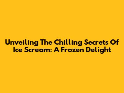 Unveiling The Chilling Secrets Of Ice Scream: A Frozen Delight