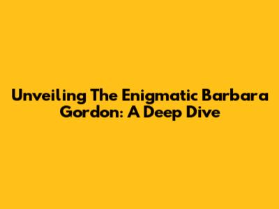 Unveiling The Enigmatic Barbara Gordon: A Deep Dive