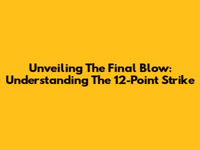 Unveiling The Final Blow: Understanding The 12-Point Strike