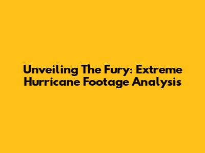 Unveiling The Fury: Extreme Hurricane Footage Analysis