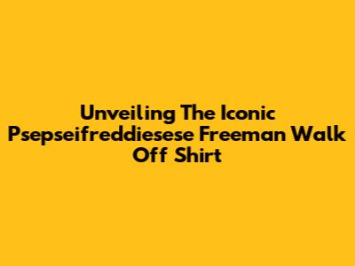 Unveiling The Iconic 'Psepseifreddiesese' Freeman Walk Off Shirt