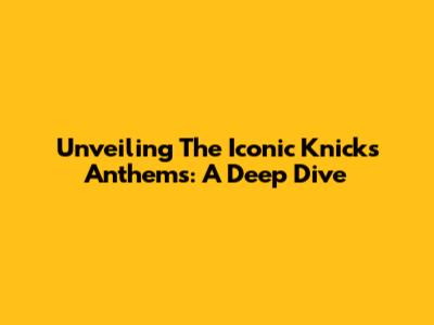 Unveiling The Iconic Knicks Anthems: A Deep Dive