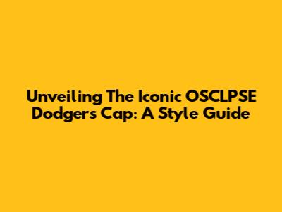 Unveiling The Iconic OSCLPSE Dodgers Cap: A Style Guide