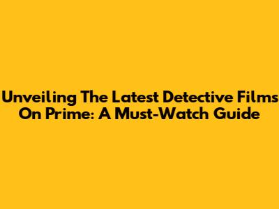 Unveiling The Latest Detective Films On Prime: A Must-Watch Guide
