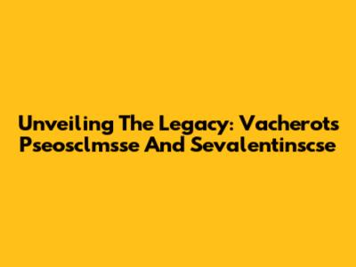 Unveiling The Legacy: Vacherot's Pseosclmsse And Sevalentinscse