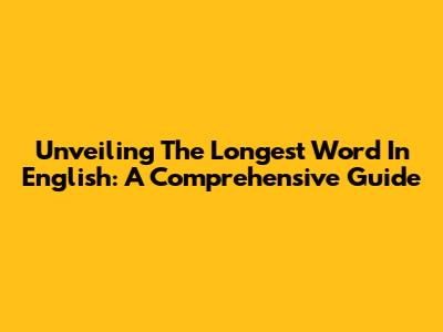 Unveiling The Longest Word In English: A Comprehensive Guide