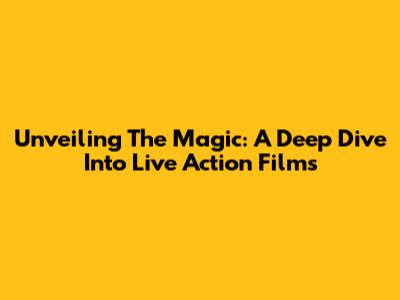 Unveiling The Magic: A Deep Dive Into Live Action Films