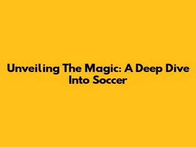 Unveiling The Magic: A Deep Dive Into Soccer