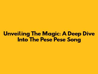 Unveiling The Magic: A Deep Dive Into The 'Pese Pese' Song