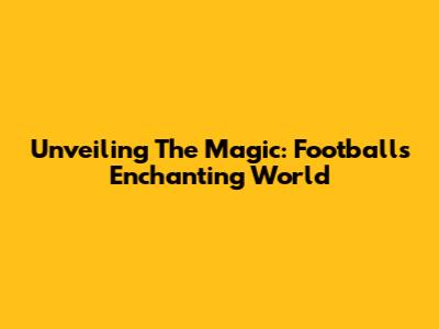 Unveiling The Magic: Football's Enchanting World