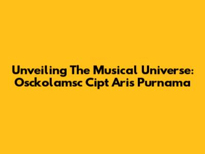 Unveiling The Musical Universe: Osckolamsc Cipt Aris Purnama