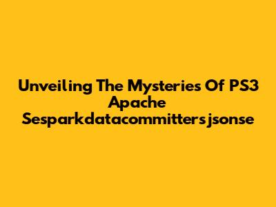 Unveiling The Mysteries Of PS3 Apache Sesparkdatacommittersjsonse