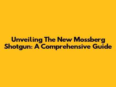 Unveiling The New Mossberg Shotgun: A Comprehensive Guide