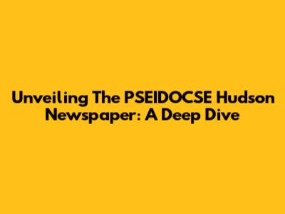 Unveiling The PSEIDOCSE Hudson Newspaper: A Deep Dive