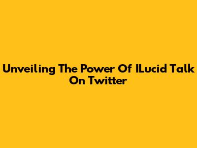 Unveiling The Power Of ILucid Talk On Twitter