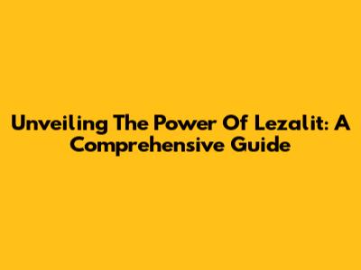 Unveiling The Power Of Lezalit: A Comprehensive Guide