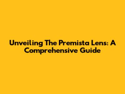Unveiling The Premista Lens: A Comprehensive Guide