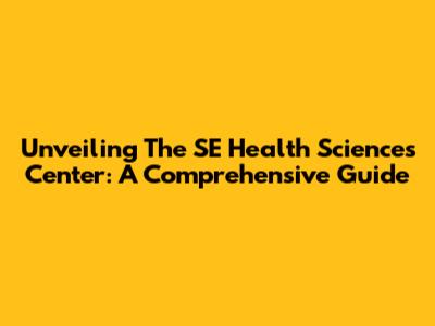 Unveiling The SE Health Sciences Center: A Comprehensive Guide