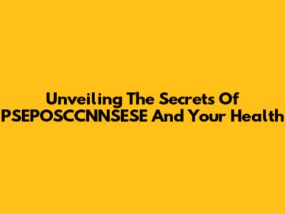 Unveiling The Secrets Of PSEPOSCCNNSESE And Your Health