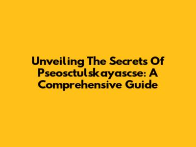 Unveiling The Secrets Of Pseosctulskayascse: A Comprehensive Guide