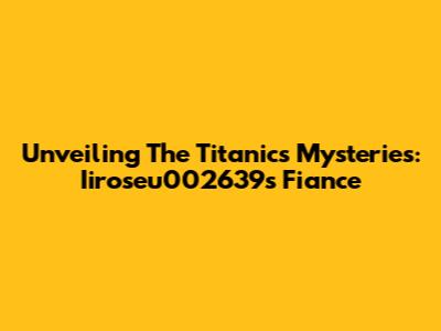 Unveiling The Titanic's Mysteries: Iiroseu002639's Fiance