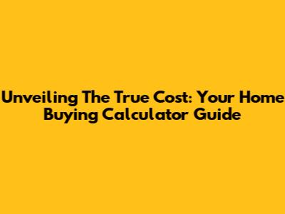 Unveiling The True Cost: Your Home Buying Calculator Guide
