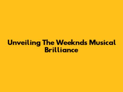 Unveiling The Weeknd's Musical Brilliance