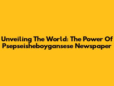 Unveiling The World: The Power Of Psepseisheboygansese Newspaper