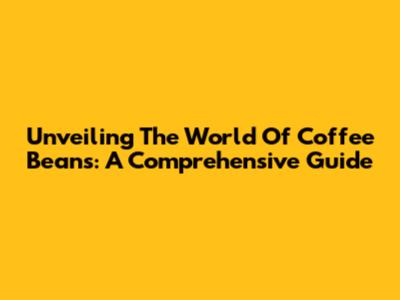 Unveiling The World Of Coffee Beans: A Comprehensive Guide