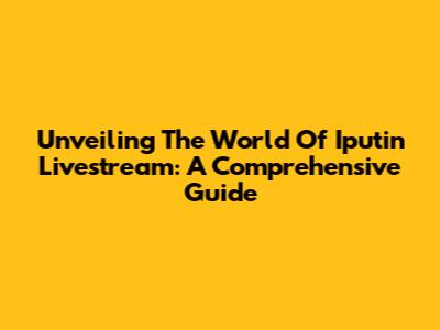 Unveiling The World Of Iputin Livestream: A Comprehensive Guide