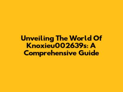 Unveiling The World Of Knoxieu002639s: A Comprehensive Guide