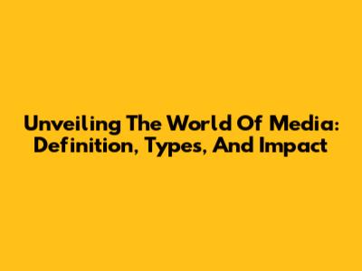 Unveiling The World Of Media: Definition, Types, And Impact
