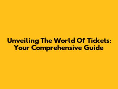 Unveiling The World Of Tickets: Your Comprehensive Guide