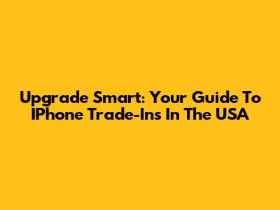 Upgrade Smart: Your Guide To IPhone Trade-Ins In The USA