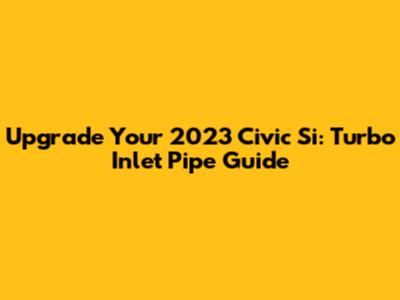 Upgrade Your 2023 Civic Si: Turbo Inlet Pipe Guide