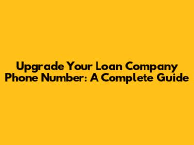 Upgrade Your Loan Company Phone Number: A Complete Guide