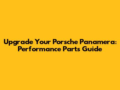 Upgrade Your Porsche Panamera: Performance Parts Guide