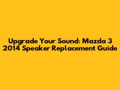 Upgrade Your Sound: Mazda 3 2014 Speaker Replacement Guide