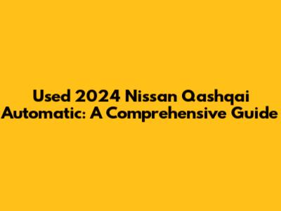 Used 2024 Nissan Qashqai Automatic: A Comprehensive Guide