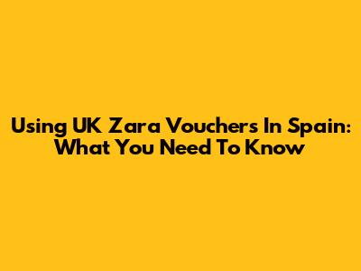 Using UK Zara Vouchers In Spain: What You Need To Know