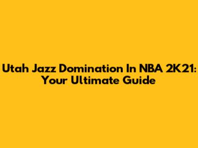 Utah Jazz Domination In NBA 2K21: Your Ultimate Guide